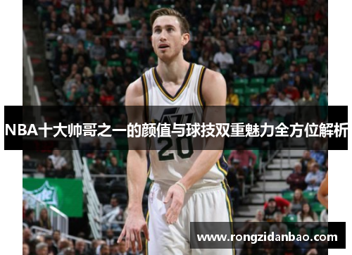 NBA十大帅哥之一的颜值与球技双重魅力全方位解析